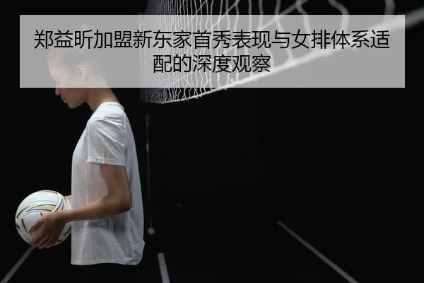 郑益昕加盟新东家首秀表现与女排体系适配的深度观察
